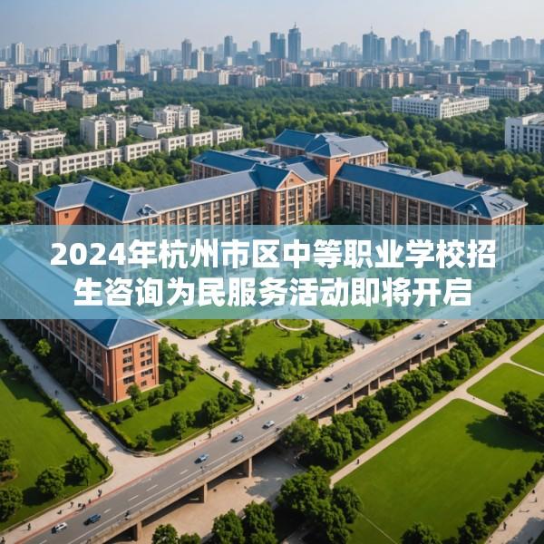 2024年杭州市区中等职业学校招生咨询为民服务活动即将开启